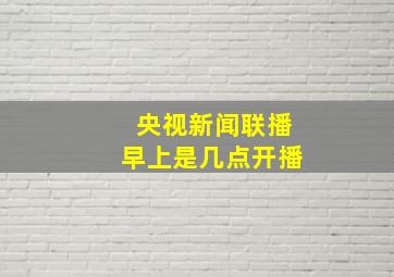 央视新闻联播早上是几点开播