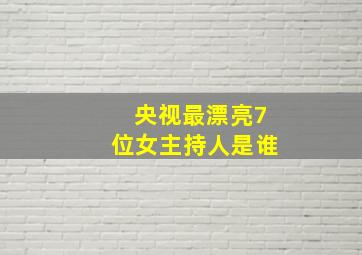 央视最漂亮7位女主持人是谁