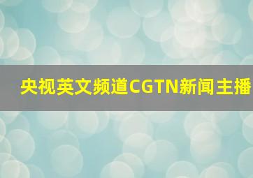 央视英文频道CGTN新闻主播