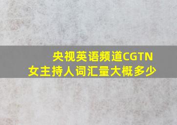 央视英语频道CGTN女主持人词汇量大概多少