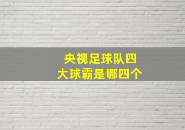 央视足球队四大球霸是哪四个