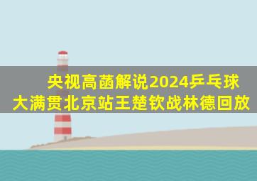 央视高菡解说2024乒乓球大满贯北京站王楚钦战林德回放