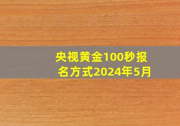 央视黄金100秒报名方式2024年5月