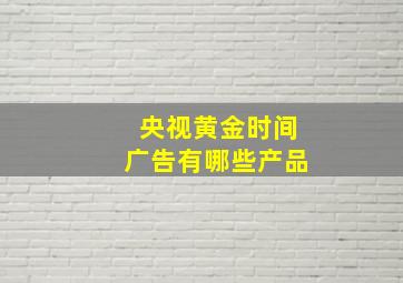 央视黄金时间广告有哪些产品