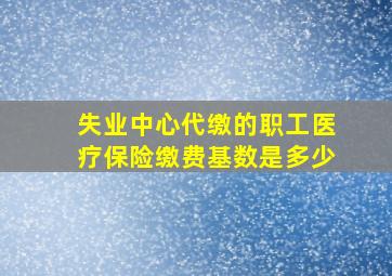 失业中心代缴的职工医疗保险缴费基数是多少