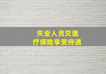 失业人员交医疗保险享受待遇