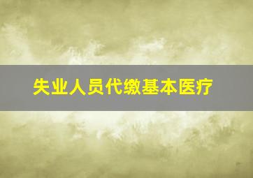 失业人员代缴基本医疗