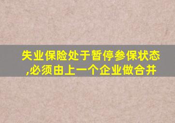 失业保险处于暂停参保状态,必须由上一个企业做合并