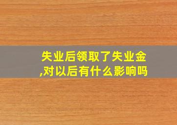 失业后领取了失业金,对以后有什么影响吗