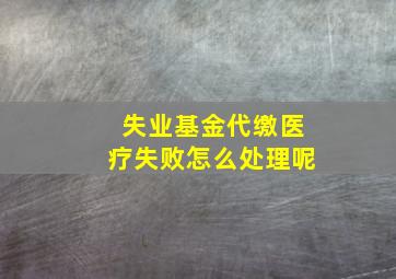 失业基金代缴医疗失败怎么处理呢