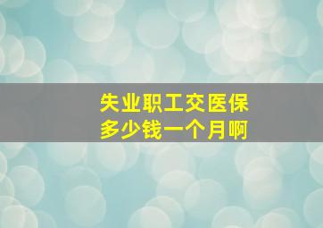 失业职工交医保多少钱一个月啊