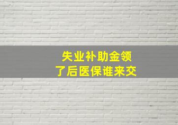 失业补助金领了后医保谁来交