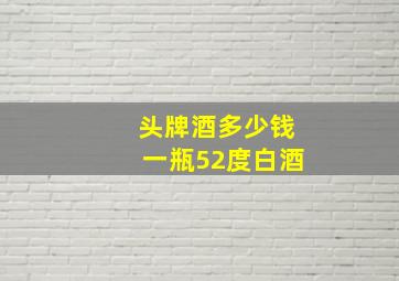 头牌酒多少钱一瓶52度白酒