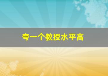 夸一个教授水平高