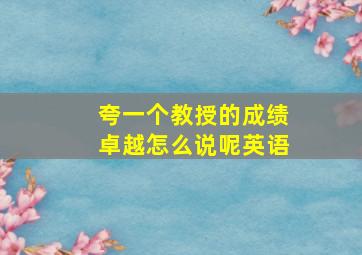 夸一个教授的成绩卓越怎么说呢英语