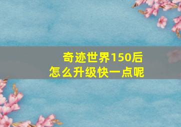 奇迹世界150后怎么升级快一点呢