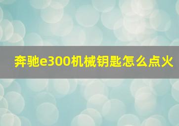 奔驰e300机械钥匙怎么点火