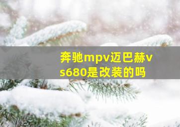 奔驰mpv迈巴赫vs680是改装的吗