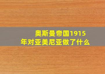 奥斯曼帝国1915年对亚美尼亚做了什么