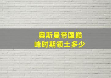 奥斯曼帝国巅峰时期领土多少