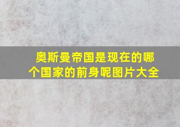 奥斯曼帝国是现在的哪个国家的前身呢图片大全