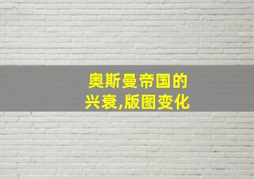 奥斯曼帝国的兴衰,版图变化