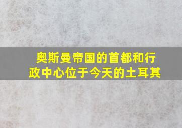 奥斯曼帝国的首都和行政中心位于今天的土耳其