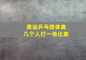 奥运乒乓团体赛几个人打一场比赛