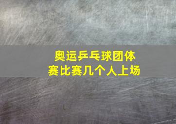 奥运乒乓球团体赛比赛几个人上场