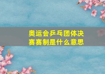 奥运会乒乓团体决赛赛制是什么意思