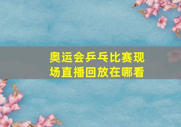 奥运会乒乓比赛现场直播回放在哪看