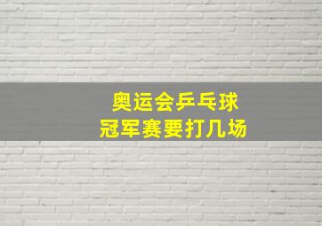 奥运会乒乓球冠军赛要打几场