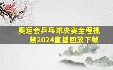 奥运会乒乓球决赛全程视频2024直播回放下载