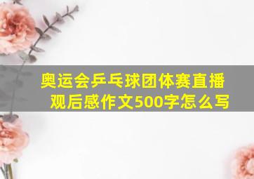 奥运会乒乓球团体赛直播观后感作文500字怎么写