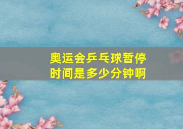 奥运会乒乓球暂停时间是多少分钟啊