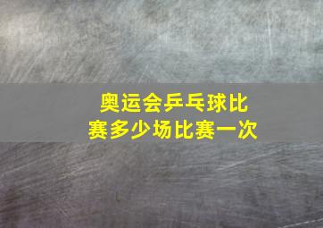 奥运会乒乓球比赛多少场比赛一次