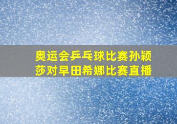 奥运会乒乓球比赛孙颖莎对早田希娜比赛直播