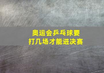 奥运会乒乓球要打几场才能进决赛