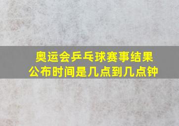 奥运会乒乓球赛事结果公布时间是几点到几点钟