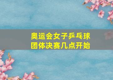 奥运会女子乒乓球团体决赛几点开始