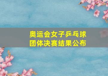 奥运会女子乒乓球团体决赛结果公布