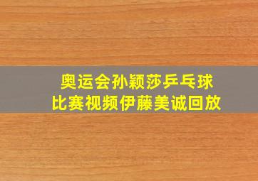 奥运会孙颖莎乒乓球比赛视频伊藤美诚回放