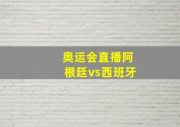 奥运会直播阿根廷vs西班牙