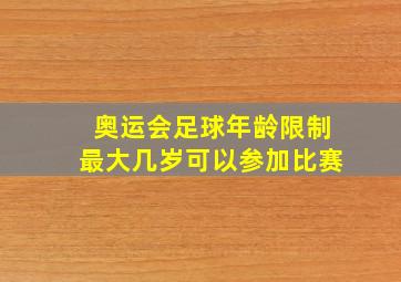 奥运会足球年龄限制最大几岁可以参加比赛