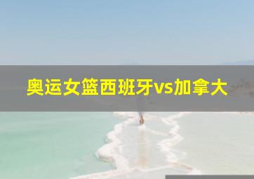 奥运女篮西班牙vs加拿大