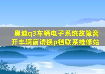 奥迪q3车辆电子系统故障离开车辆前请换p档联系维修站