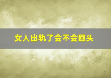 女人出轨了会不会回头