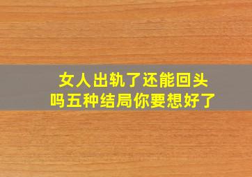 女人出轨了还能回头吗五种结局你要想好了