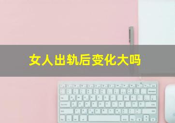 女人出轨后变化大吗