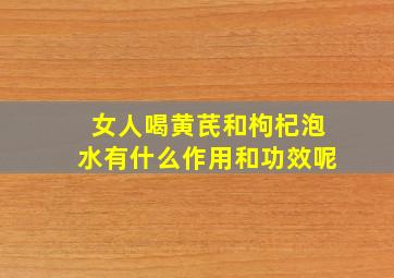 女人喝黄芪和枸杞泡水有什么作用和功效呢